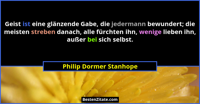 Geist ist eine glänzende Gabe, die jedermann bewundert; die meisten streben danach, alle fürchten ihn, wenige lieben ihn, auß... - Philip Dormer Stanhope