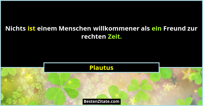 Nichts ist einem Menschen willkommener als ein Freund zur rechten Zeit.... - Plautus