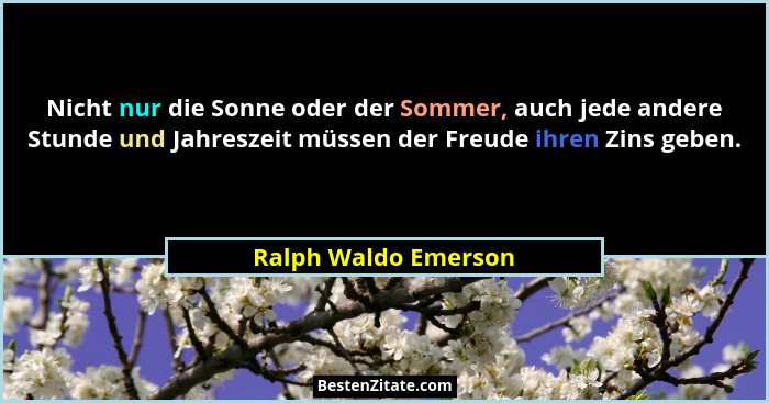 Nicht nur die Sonne oder der Sommer, auch jede andere Stunde und Jahreszeit müssen der Freude ihren Zins geben.... - Ralph Waldo Emerson