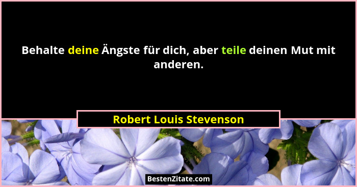Behalte deine Ängste für dich, aber teile deinen Mut mit anderen.... - Robert Louis Stevenson