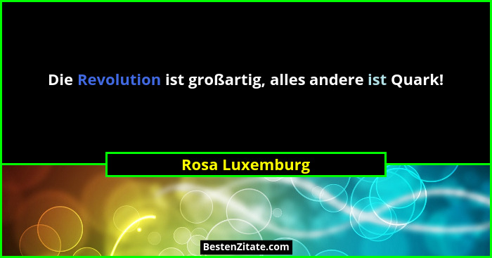 Die Revolution ist großartig, alles andere ist Quark!... - Rosa Luxemburg