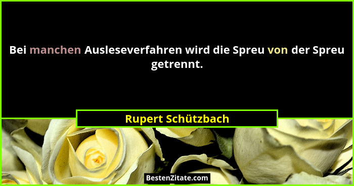 Bei manchen Ausleseverfahren wird die Spreu von der Spreu getrennt.... - Rupert Schützbach