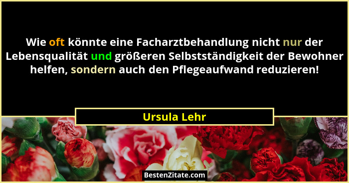 Wie oft könnte eine Facharztbehandlung nicht nur der Lebensqualität und größeren Selbstständigkeit der Bewohner helfen, sondern auch den... - Ursula Lehr