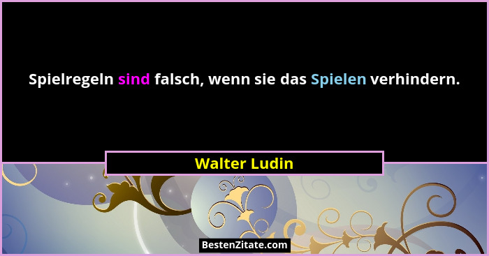 Spielregeln sind falsch, wenn sie das Spielen verhindern.... - Walter Ludin