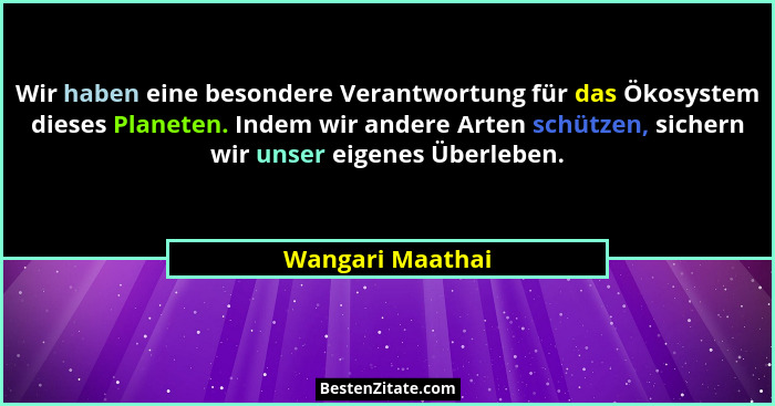 Wir haben eine besondere Verantwortung für das Ökosystem dieses Planeten. Indem wir andere Arten schützen, sichern wir unser eigenes... - Wangari Maathai
