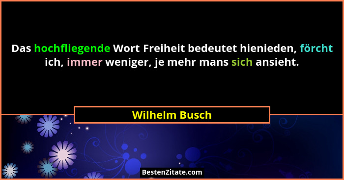 Das hochfliegende Wort Freiheit bedeutet hienieden, förcht ich, immer weniger, je mehr mans sich ansieht.... - Wilhelm Busch