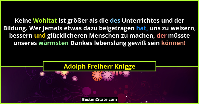 Keine Wohltat ist größer als die des Unterrichtes und der Bildung. Wer jemals etwas dazu beigetragen hat, uns zu weisern, bes... - Adolph Freiherr Knigge