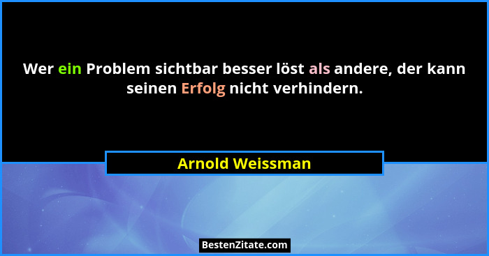 Wer ein Problem sichtbar besser löst als andere, der kann seinen Erfolg nicht verhindern.... - Arnold Weissman