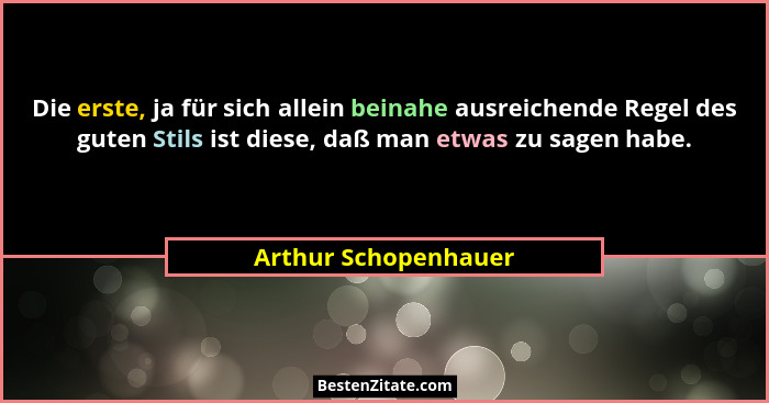 Die erste, ja für sich allein beinahe ausreichende Regel des guten Stils ist diese, daß man etwas zu sagen habe.... - Arthur Schopenhauer
