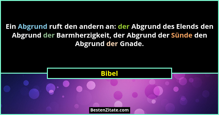 Ein Abgrund ruft den andern an: der Abgrund des Elends den Abgrund der Barmherzigkeit, der Abgrund der Sünde den Abgrund der Gnade.... - Bibel