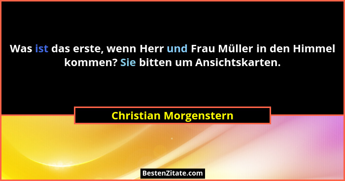 Was ist das erste, wenn Herr und Frau Müller in den Himmel kommen? Sie bitten um Ansichtskarten.... - Christian Morgenstern
