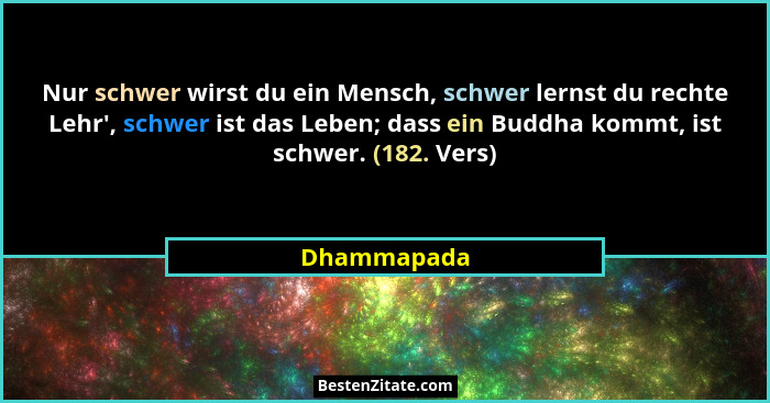 Nur schwer wirst du ein Mensch, schwer lernst du rechte Lehr', schwer ist das Leben; dass ein Buddha kommt, ist schwer. (182. Vers)... - Dhammapada
