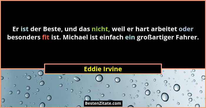 Er ist der Beste, und das nicht, weil er hart arbeitet oder besonders fit ist. Michael ist einfach ein großartiger Fahrer.... - Eddie Irvine