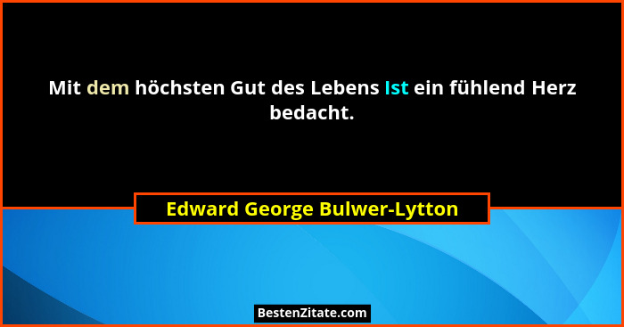 Mit dem höchsten Gut des Lebens Ist ein fühlend Herz bedacht.... - Edward George Bulwer-Lytton