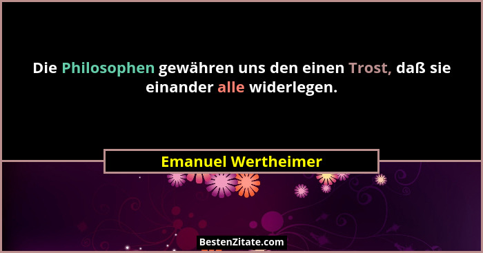 Die Philosophen gewähren uns den einen Trost, daß sie einander alle widerlegen.... - Emanuel Wertheimer
