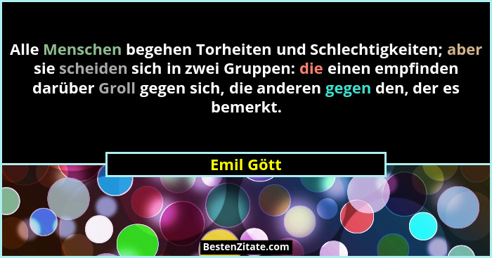 Alle Menschen begehen Torheiten und Schlechtigkeiten; aber sie scheiden sich in zwei Gruppen: die einen empfinden darüber Groll gegen sich... - Emil Gött
