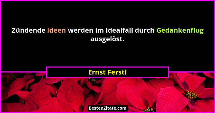 Zündende Ideen werden im Idealfall durch Gedankenflug ausgelöst.... - Ernst Ferstl
