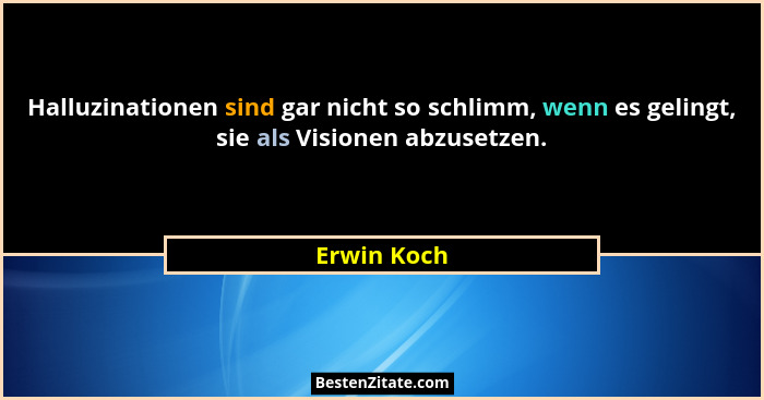 Halluzinationen sind gar nicht so schlimm, wenn es gelingt, sie als Visionen abzusetzen.... - Erwin Koch