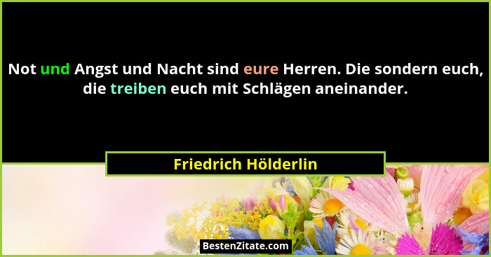 Not und Angst und Nacht sind eure Herren. Die sondern euch, die treiben euch mit Schlägen aneinander.... - Friedrich Hölderlin