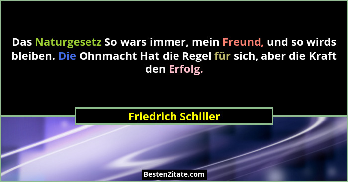 Das Naturgesetz So wars immer, mein Freund, und so wirds bleiben. Die Ohnmacht Hat die Regel für sich, aber die Kraft den Erfolg.... - Friedrich Schiller
