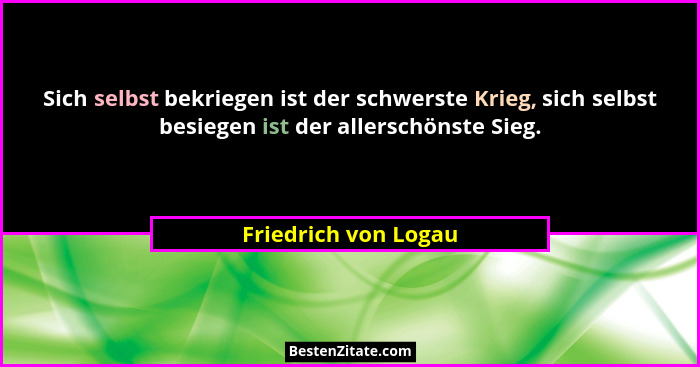 Sich selbst bekriegen ist der schwerste Krieg, sich selbst besiegen ist der allerschönste Sieg.... - Friedrich von Logau