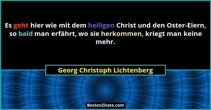 Es geht hier wie mit dem heiligen Christ und den Oster-Eiern, so bald man erfährt, wo sie herkommen, kriegt man keine me... - Georg Christoph Lichtenberg