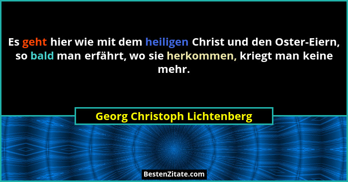 Es geht hier wie mit dem heiligen Christ und den Oster-Eiern, so bald man erfährt, wo sie herkommen, kriegt man keine me... - Georg Christoph Lichtenberg