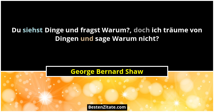 Du siehst Dinge und fragst Warum?, doch ich träume von Dingen und sage Warum nicht?... - George Bernard Shaw