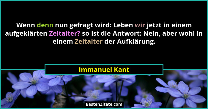 Wenn denn nun gefragt wird: Leben wir jetzt in einem aufgeklärten Zeitalter? so ist die Antwort: Nein, aber wohl in einem Zeitalter de... - Immanuel Kant