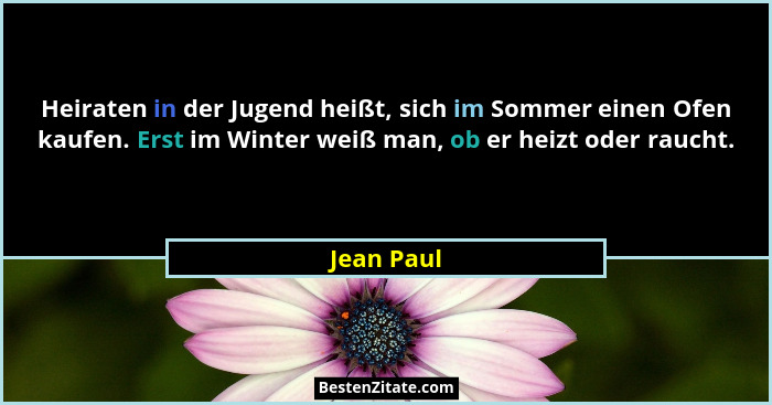 Heiraten in der Jugend heißt, sich im Sommer einen Ofen kaufen. Erst im Winter weiß man, ob er heizt oder raucht.... - Jean Paul