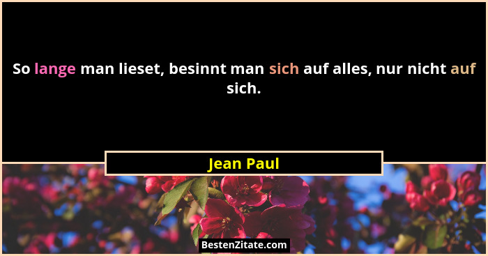 So lange man lieset, besinnt man sich auf alles, nur nicht auf sich.... - Jean Paul