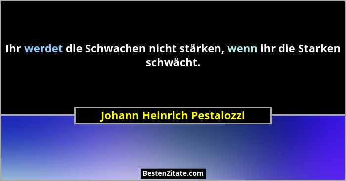 Ihr werdet die Schwachen nicht stärken, wenn ihr die Starken schwächt.... - Johann Heinrich Pestalozzi