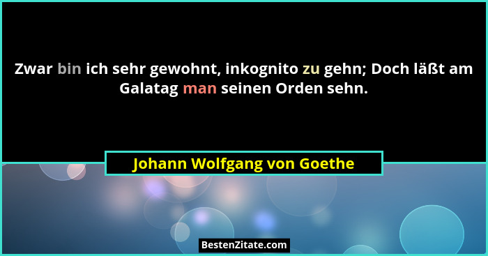 Zwar bin ich sehr gewohnt, inkognito zu gehn; Doch läßt am Galatag man seinen Orden sehn.... - Johann Wolfgang von Goethe