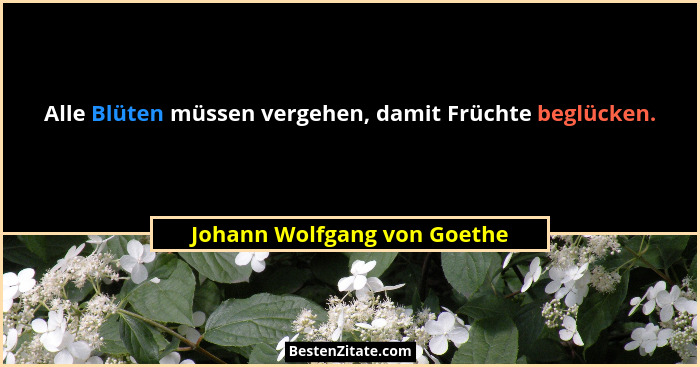 Alle Blüten müssen vergehen, damit Früchte beglücken.... - Johann Wolfgang von Goethe