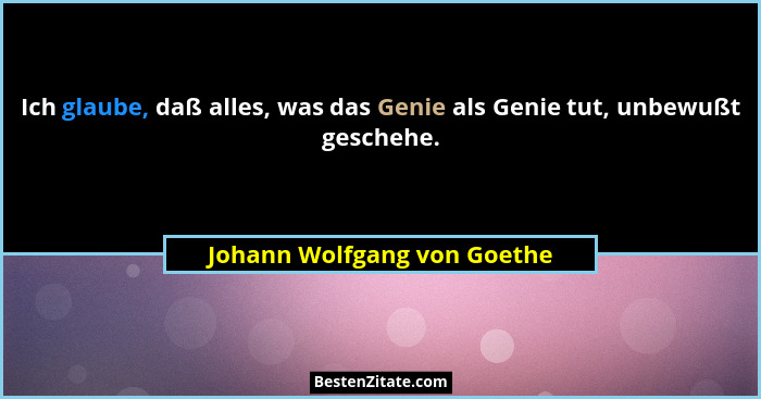 Ich glaube, daß alles, was das Genie als Genie tut, unbewußt geschehe.... - Johann Wolfgang von Goethe