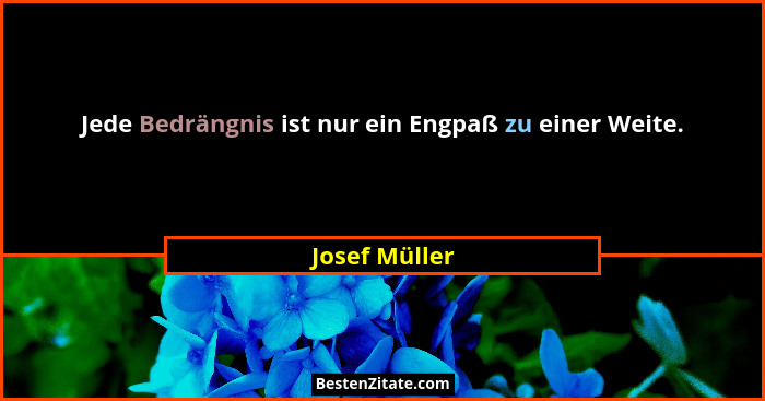 Jede Bedrängnis ist nur ein Engpaß zu einer Weite.... - Josef Müller