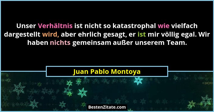 Unser Verhältnis ist nicht so katastrophal wie vielfach dargestellt wird, aber ehrlich gesagt, er ist mir völlig egal. Wir haben... - Juan Pablo Montoya
