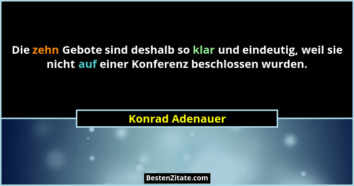 Die zehn Gebote sind deshalb so klar und eindeutig, weil sie nicht auf einer Konferenz beschlossen wurden.... - Konrad Adenauer