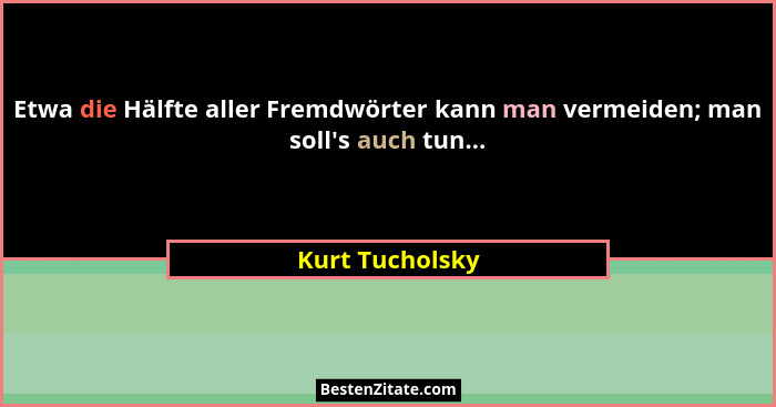 Etwa die Hälfte aller Fremdwörter kann man vermeiden; man soll's auch tun...... - Kurt Tucholsky