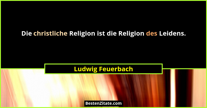 Die christliche Religion ist die Religion des Leidens.... - Ludwig Feuerbach
