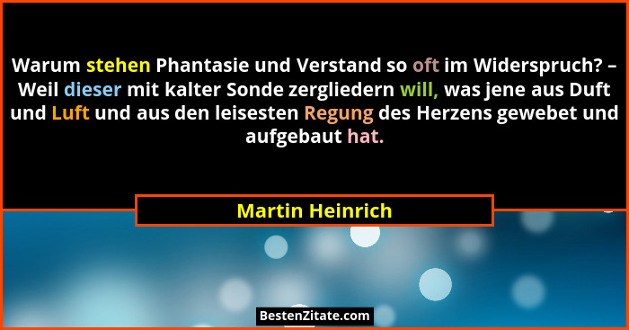 Warum stehen Phantasie und Verstand so oft im Widerspruch? – Weil dieser mit kalter Sonde zergliedern will, was jene aus Duft und Lu... - Martin Heinrich