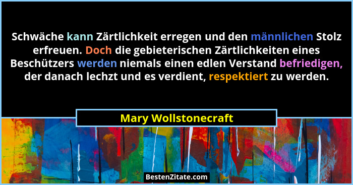 Schwäche kann Zärtlichkeit erregen und den männlichen Stolz erfreuen. Doch die gebieterischen Zärtlichkeiten eines Beschützers w... - Mary Wollstonecraft