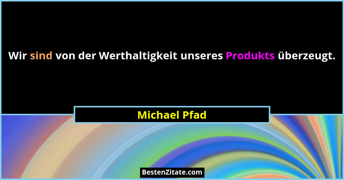 Wir sind von der Werthaltigkeit unseres Produkts überzeugt.... - Michael Pfad
