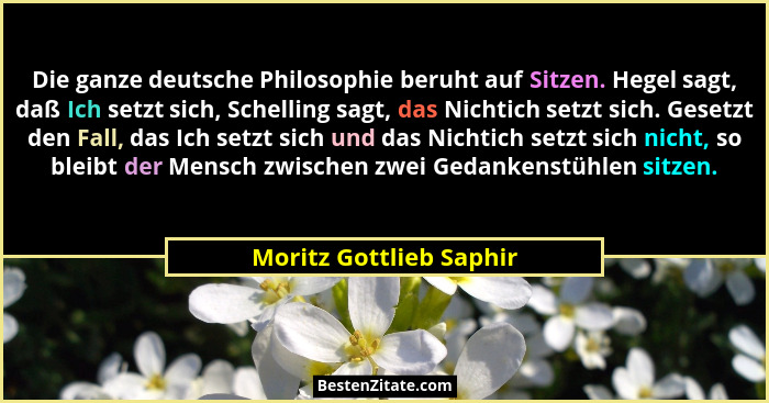 Die ganze deutsche Philosophie beruht auf Sitzen. Hegel sagt, daß Ich setzt sich, Schelling sagt, das Nichtich setzt sich. Ge... - Moritz Gottlieb Saphir