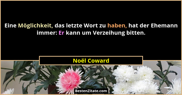 Eine Möglichkeit, das letzte Wort zu haben, hat der Ehemann immer: Er kann um Verzeihung bitten.... - Noël Coward