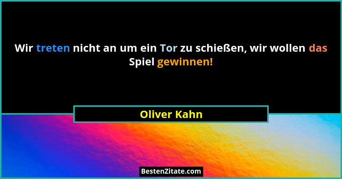 Wir treten nicht an um ein Tor zu schießen, wir wollen das Spiel gewinnen!... - Oliver Kahn