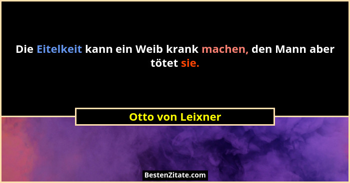 Die Eitelkeit kann ein Weib krank machen, den Mann aber tötet sie.... - Otto von Leixner
