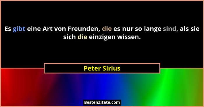 Es gibt eine Art von Freunden, die es nur so lange sind, als sie sich die einzigen wissen.... - Peter Sirius