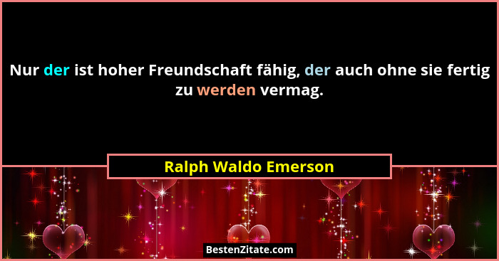 Nur der ist hoher Freundschaft fähig, der auch ohne sie fertig zu werden vermag.... - Ralph Waldo Emerson