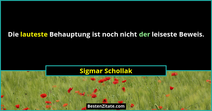 Die lauteste Behauptung ist noch nicht der leiseste Beweis.... - Sigmar Schollak